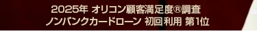 2025年 オリコン顧客満足度 ® 調査
ノンバンクカードローン 初回利用 第1位