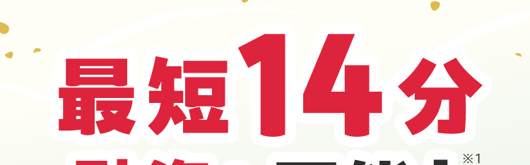 最短14分
融資も可能!
*1
原則電話での
在籍確認なし