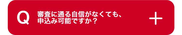 Q
審査に通る自信がなくても、
申込み可能ですか?