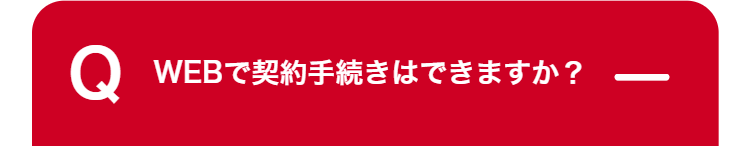 Q
WEBで契約手続きはできますか?
