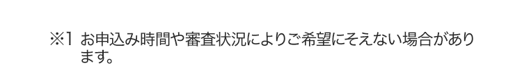 ※１お申し込みの時間帯により、翌日以降になる場合があります。